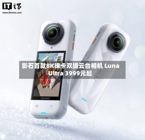 影石首款8K徕卡双摄云台相机 Luna Ultra 3999元起