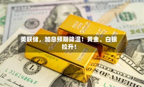 美联储，加息预期降温！黄金、白银拉升！