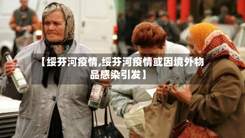 【绥芬河疫情,绥芬河疫情或因境外物品感染引发】