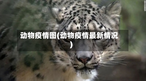 动物疫情图(动物疫情最新情况)-第2张图片