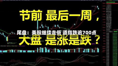 尾盘:美股继续走低 道指跌逾700点-第2张图片