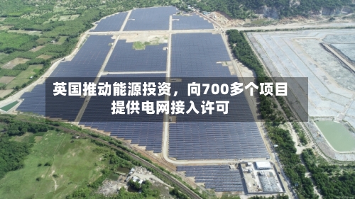 英国推动能源投资	，向700多个项目提供电网接入许可-第3张图片