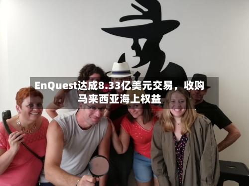 EnQuest达成8.33亿美元交易，收购马来西亚海上权益-第2张图片