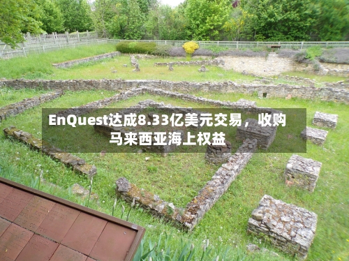 EnQuest达成8.33亿美元交易，收购马来西亚海上权益-第3张图片