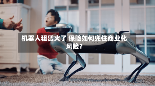机器人租赁火了 保险如何兜住商业化风险?-第2张图片