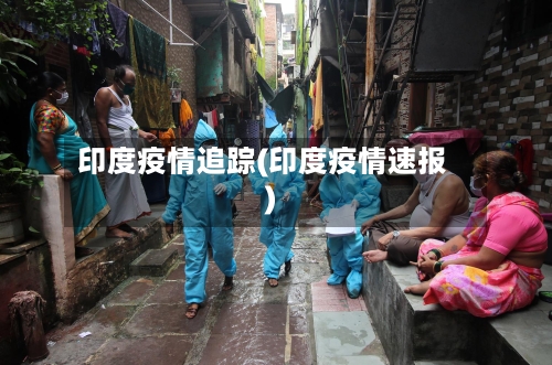 印度疫情追踪(印度疫情速报)-第2张图片