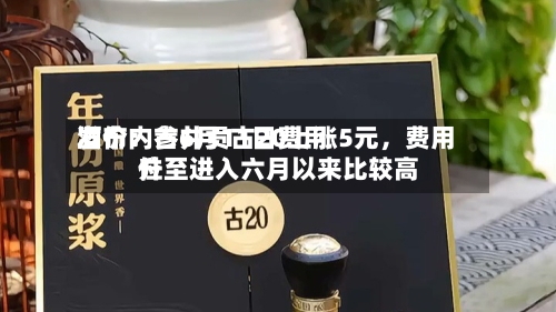 酒价内参6月11日费用发布：古井贡古20上涨5元，费用升至进入六月以来比较高位