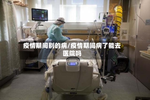 疫情期间别的病/疫情期间病了能去医院吗