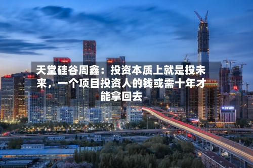 天堂硅谷周鑫：投资本质上就是投未来，一个项目投资人的钱或需十年才能拿回去