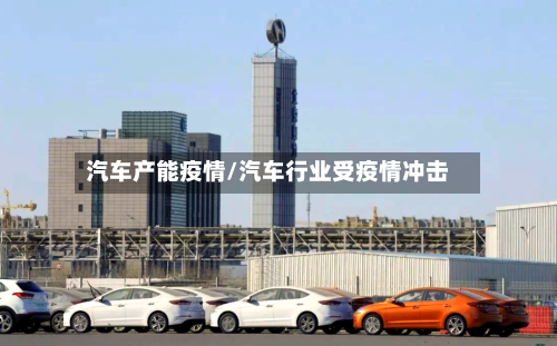汽车产能疫情/汽车行业受疫情冲击