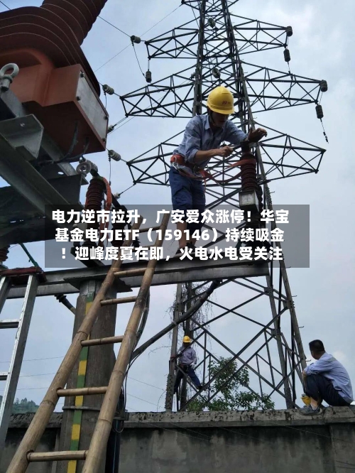 电力逆市拉升，广安爱众涨停！华宝基金电力ETF（159146）持续吸金！迎峰度夏在即，火电水电受关注-第3张图片