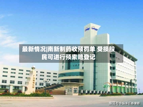 最新情况|南新制药收预罚单 受损股民可进行预索赔登记-第2张图片