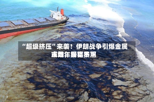 “超级挤压”来袭！伊朗战争引爆金属市场，铜铝费用或数年居高不下-第2张图片