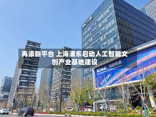再添新平台 上海浦东启动人工智能文创产业基地建设-第3张图片
