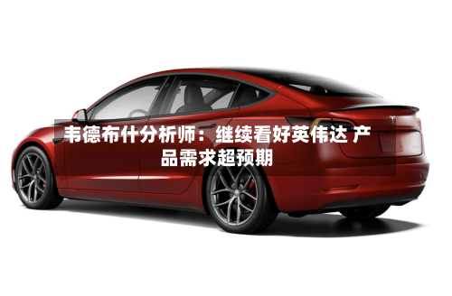 韦德布什分析师：继续看好英伟达 产品需求超预期-第2张图片