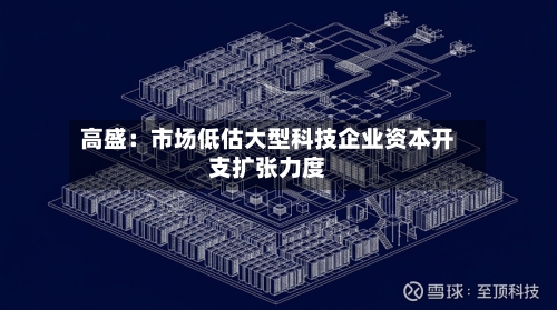 高盛：市场低估大型科技企业资本开支扩张力度