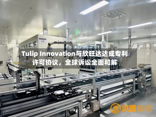 Tulip Innovation与欣旺达达成专利许可协议	，全球诉讼全面和解-第3张图片