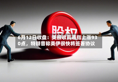 6月12日收盘：美股收高道指上涨930点	，特朗普称美伊很快将签署协议-第3张图片