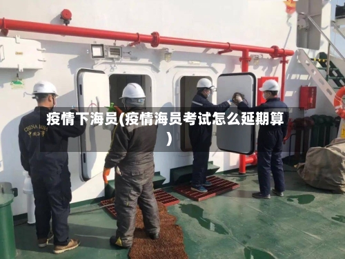 疫情下海员(疫情海员考试怎么延期算)-第2张图片