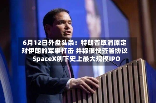 6月12日外盘头条：特朗普取消原定对伊朗的军事打击 并称很快签署协议 SpaceX创下史上最大规模IPO