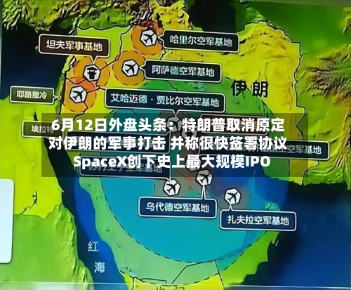 6月12日外盘头条:特朗普取消原定对伊朗的军事打击 并称很快签署协议 SpaceX创下史上最大规模IPO-第2张图片