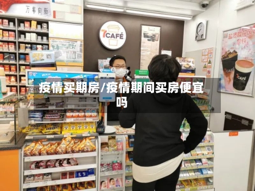 疫情买期房/疫情期间买房便宜吗-第3张图片