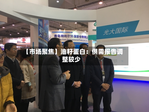 【市场聚焦】油籽蛋白：供需报告调整较少