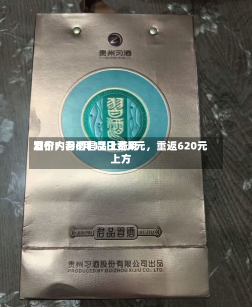 酒价内参6月12日费用发布：习酒君品上涨8元，重返620元上方