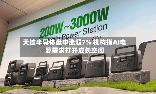 天域半导体盘中涨超7% 机构指AI电源需求打开成长空间-第3张图片