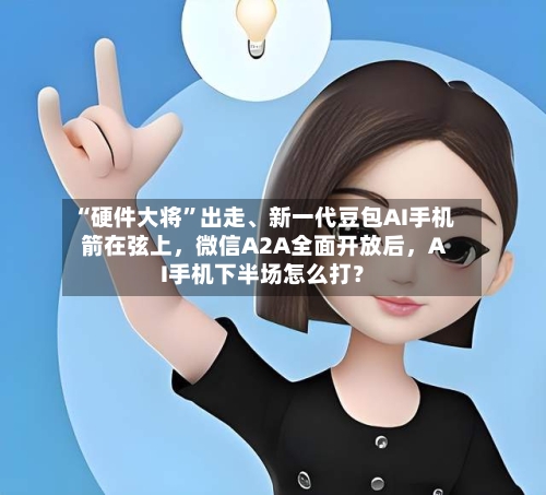“硬件大将”出走、新一代豆包AI手机箭在弦上，微信A2A全面开放后，AI手机下半场怎么打？