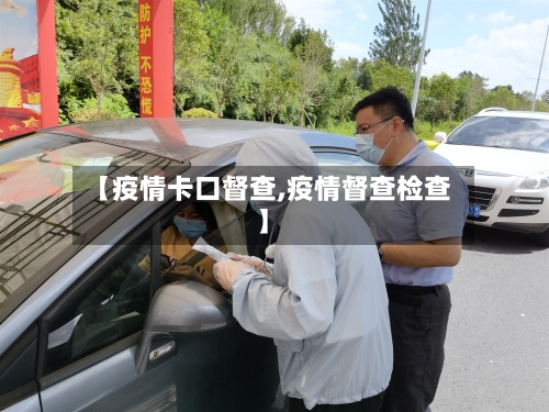 【疫情卡口督查,疫情督查检查】