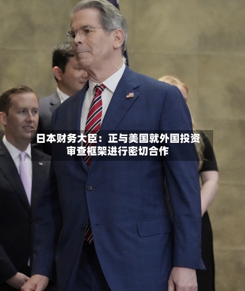 日本财务大臣：正与美国就外国投资审查框架进行密切合作