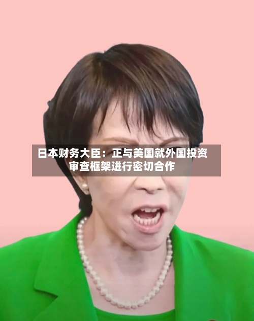 日本财务大臣:正与美国就外国投资审查框架进行密切合作-第3张图片