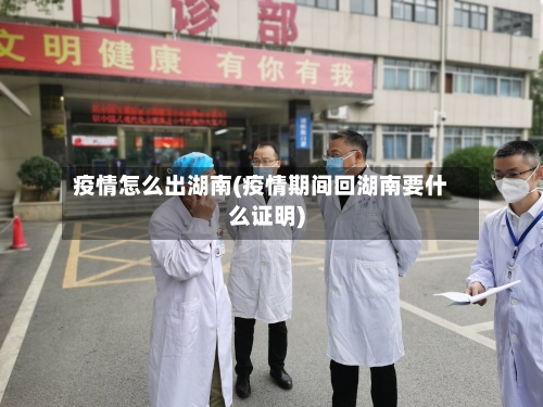 疫情怎么出湖南(疫情期间回湖南要什么证明)
