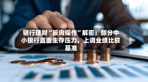 银行理财“反向操作	”解密：部分中小银行直面生存压力	，上调业绩比较基准-第2张图片