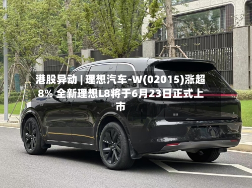 港股异动 | 理想汽车-W(02015)涨超8% 全新理想L8将于6月23日正式上市-第2张图片
