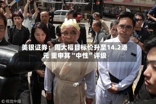 美银证券：周大福目标价升至14.2港元 重申其“中性	”评级-第3张图片
