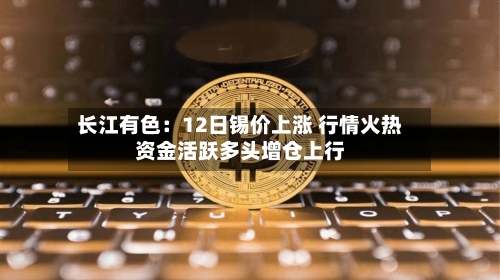 长江有色：12日锡价上涨 行情火热资金活跃多头增仓上行