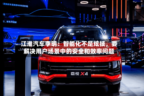 江淮汽车李明：智能化不是炫技	，要解决用户场景中的安全和效率问题-第2张图片