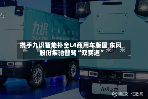 携手九识智能补全L4商用车版图 东风股份疾驰智驾“双赛道”-第2张图片