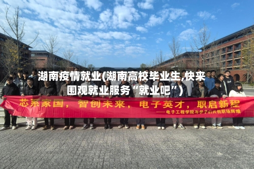 湖南疫情就业(湖南高校毕业生,快来围观就业服务“就业吧”)
