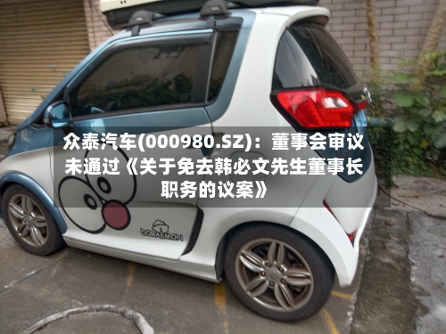 众泰汽车(000980.SZ)：董事会审议未通过《关于免去韩必文先生董事长职务的议案》