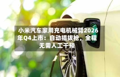 小米汽车家用充电机械臂2026年Q4上市：自动插拔枪，全程无需人工干预-第2张图片
