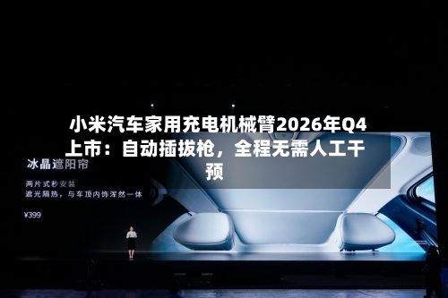 小米汽车家用充电机械臂2026年Q4上市：自动插拔枪，全程无需人工干预-第3张图片