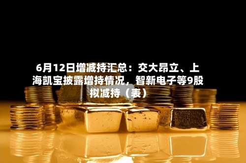 6月12日增减持汇总：交大昂立、上海凯宝披露增持情况，智新电子等9股拟减持（表）-第2张图片