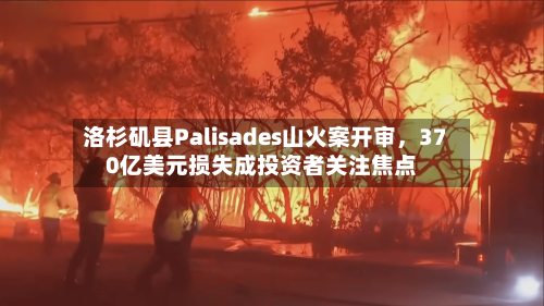 洛杉矶县Palisades山火案开审，370亿美元损失成投资者关注焦点-第2张图片