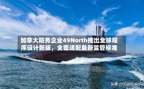 加拿大防务企业49North推出全球程序设计新版，全面适配最新监管标准