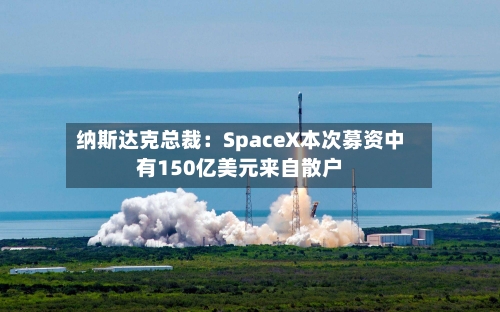 纳斯达克总裁:SpaceX本次募资中有150亿美元来自散户-第3张图片