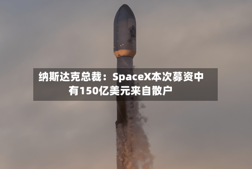 纳斯达克总裁:SpaceX本次募资中有150亿美元来自散户-第2张图片