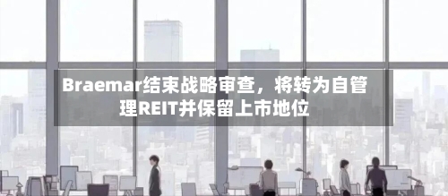 Braemar结束战略审查，将转为自管理REIT并保留上市地位